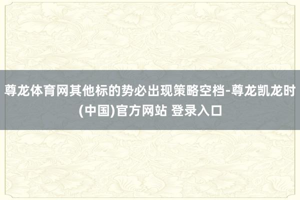 尊龙体育网其他标的势必出现策略空档-尊龙凯龙时(中国)官方网站 登录入口