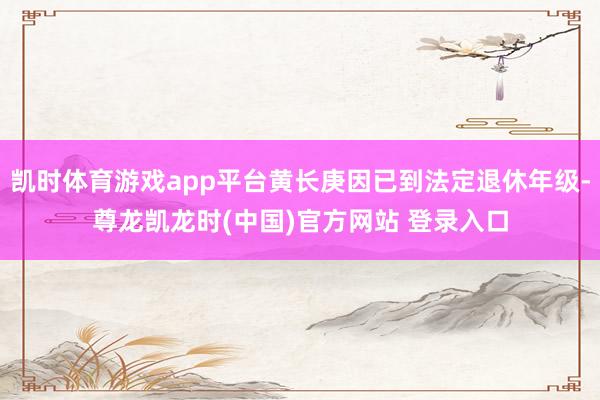 凯时体育游戏app平台黄长庚因已到法定退休年级-尊龙凯龙时(中国)官方网站 登录入口