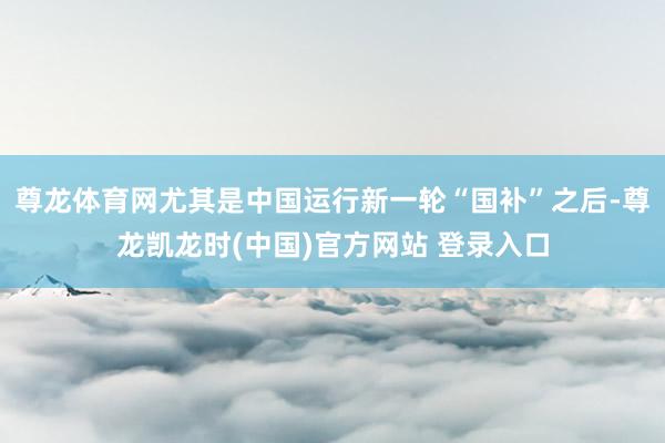 尊龙体育网尤其是中国运行新一轮“国补”之后-尊龙凯龙时(中国)官方网站 登录入口