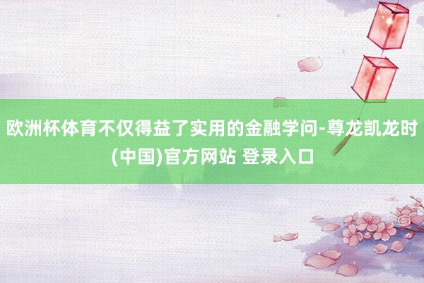 欧洲杯体育不仅得益了实用的金融学问-尊龙凯龙时(中国)官方网站 登录入口