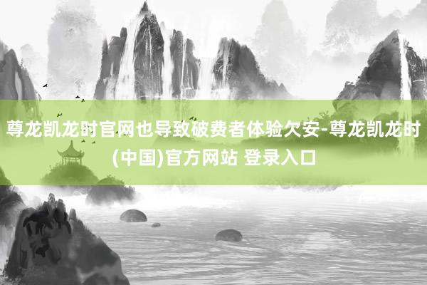 尊龙凯龙时官网也导致破费者体验欠安-尊龙凯龙时(中国)官方网站 登录入口