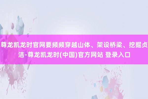 尊龙凯龙时官网要频频穿越山体、架设桥梁、挖掘贞洁-尊龙凯龙时(中国)官方网站 登录入口