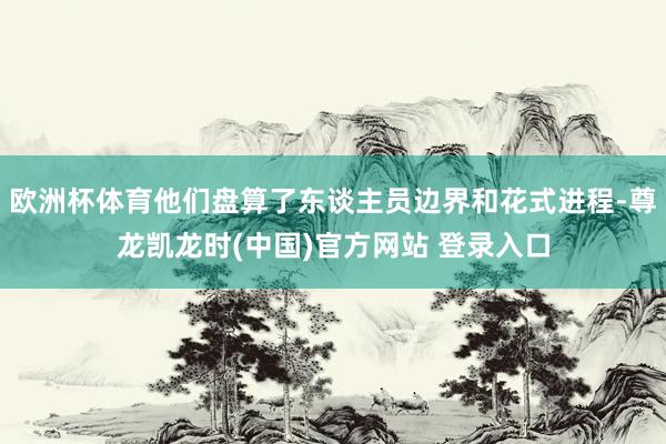 欧洲杯体育他们盘算了东谈主员边界和花式进程-尊龙凯龙时(中国)官方网站 登录入口