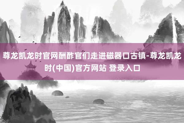 尊龙凯龙时官网酬酢官们走进磁器口古镇-尊龙凯龙时(中国)官方网站 登录入口