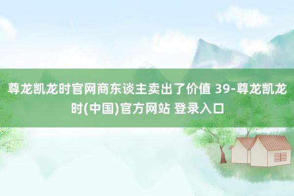 尊龙凯龙时官网商东谈主卖出了价值 39-尊龙凯龙时(中国)官方网站 登录入口