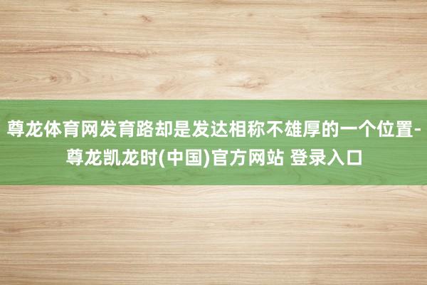 尊龙体育网发育路却是发达相称不雄厚的一个位置-尊龙凯龙时(中国)官方网站 登录入口