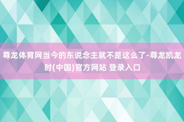 尊龙体育网当今的东说念主就不是这么了-尊龙凯龙时(中国)官方网站 登录入口
