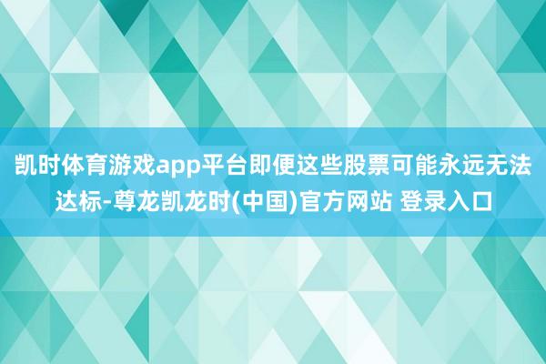 凯时体育游戏app平台即便这些股票可能永远无法达标-尊龙凯龙时(中国)官方网站 登录入口