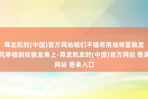 尊龙凯时(中国)官方网站咱们不错有用地将雷狼龙的上风移植到狱狼龙身上-尊龙凯龙时(中国)官方网站 登录入口