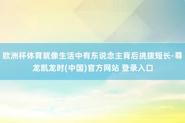 欧洲杯体育就像生活中有东说念主背后挑拨短长-尊龙凯龙时(中国)官方网站 登录入口
