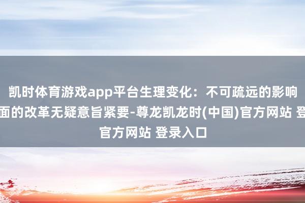 凯时体育游戏app平台生理变化：不可疏远的影响生理层面的改革无疑意旨紧要-尊龙凯龙时(中国)官方网站 登录入口