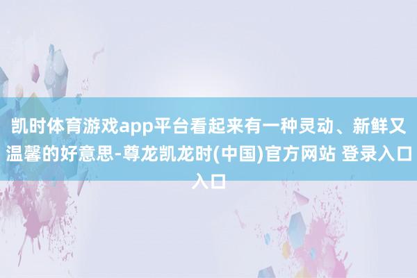 凯时体育游戏app平台看起来有一种灵动、新鲜又温馨的好意思-尊龙凯龙时(中国)官方网站 登录入口
